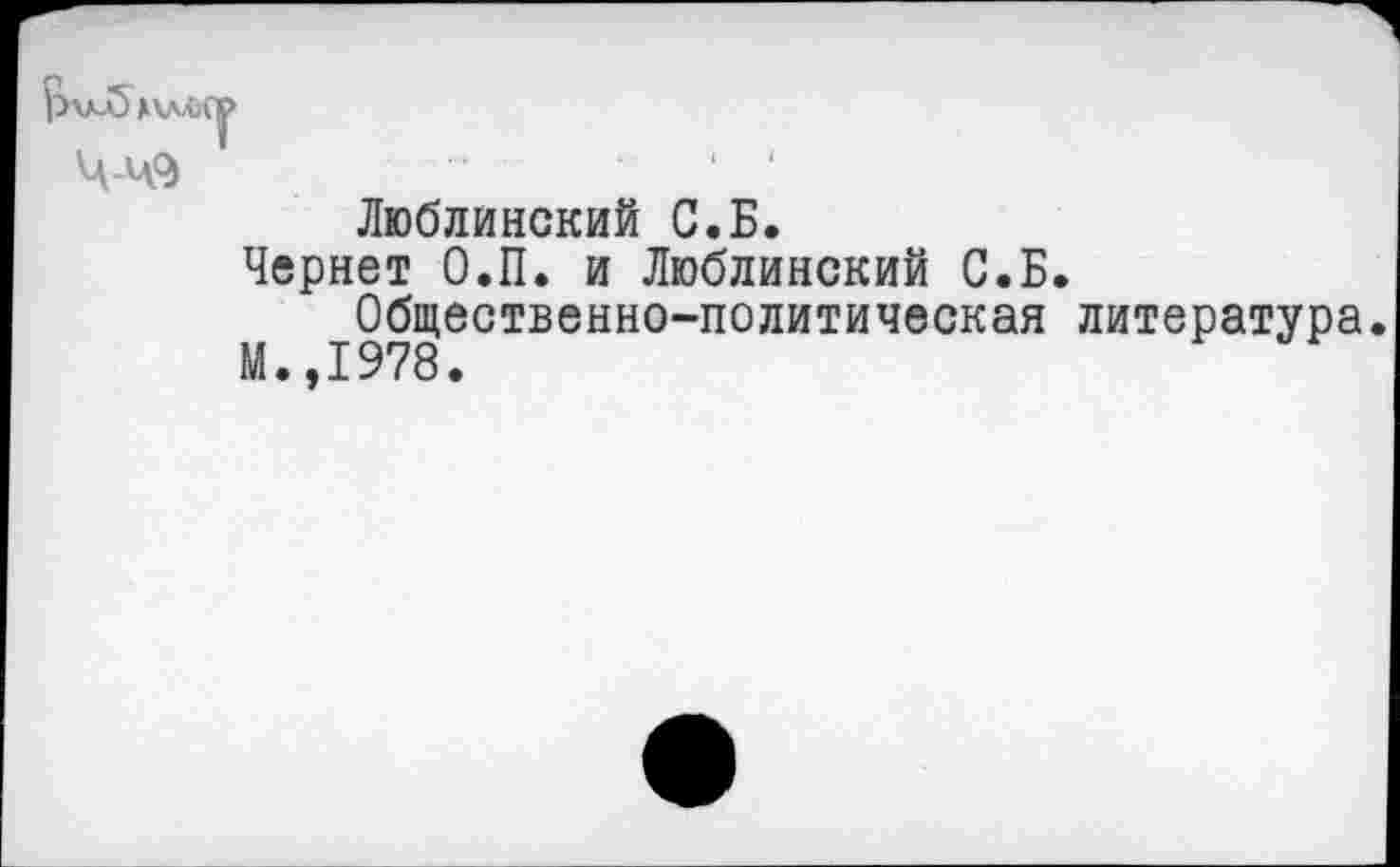 ﻿
Люблинский С.Б.
Чернет О.П. и Люблинский С.Б.
Общественно-политическая литература М.,1978.